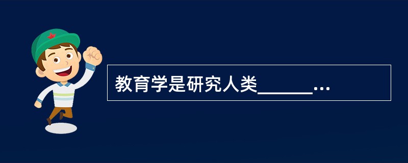 教育学是研究人类______，揭示______的一门科学。