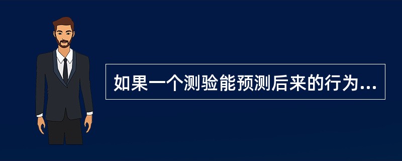 如果一个测验能预测后来的行为，说明这个测验的（）