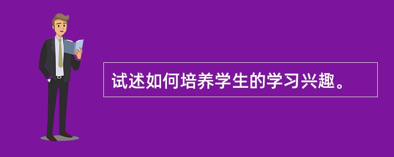 试述如何培养学生的学习兴趣。