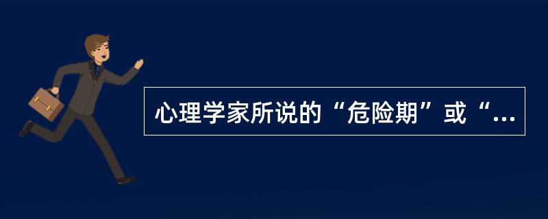 心理学家所说的“危险期”或“心理断乳期”是（）