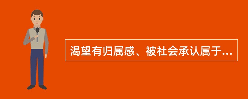 渴望有归属感、被社会承认属于（）