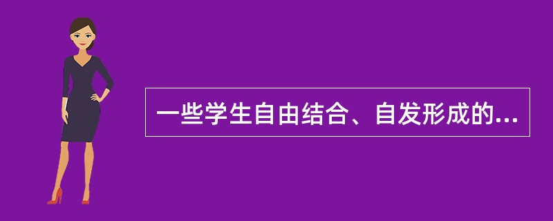 一些学生自由结合、自发形成的小群体称为（）。