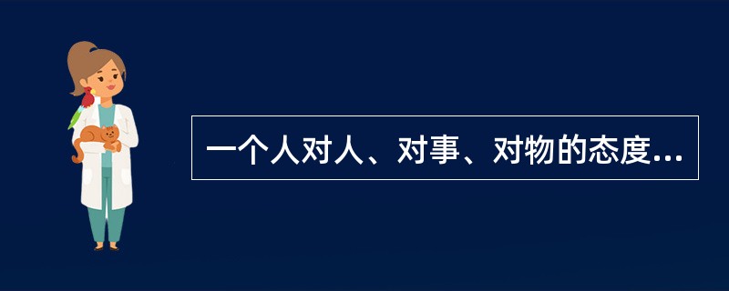 一个人对人、对事、对物的态度是（）