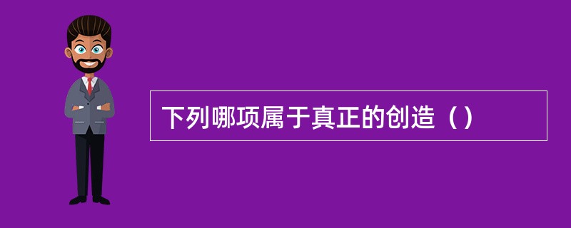 下列哪项属于真正的创造（）