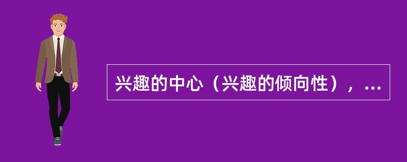 兴趣的中心（兴趣的倾向性），即兴趣的（），指对某个特定领域的事物形成更浓厚、更强烈的兴趣。