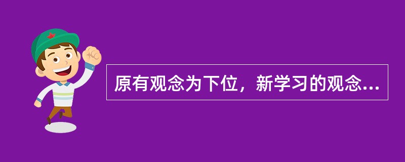 原有观念为下位，新学习的观念是原有观念的上位观念，这种学习是（）
