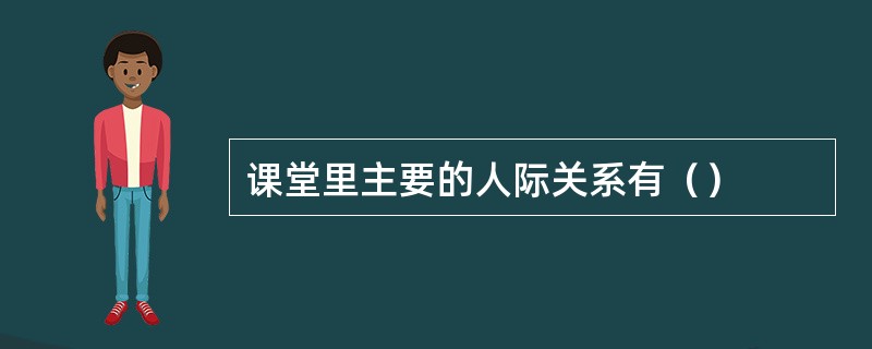 课堂里主要的人际关系有（）