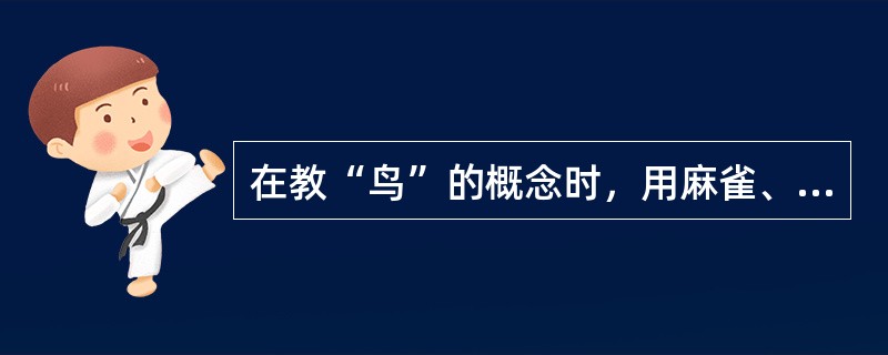 在教“鸟”的概念时，用麻雀、燕子说明“前肢为翼，无齿有喙”是鸟这一概念的本质特征，这是适当地运用了（）