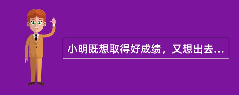 小明既想取得好成绩，又想出去玩，这属于（）