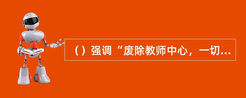 （）强调“废除教师中心，一切以学生为中心”。