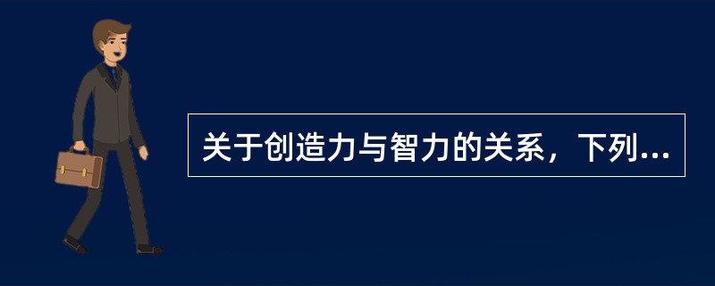关于创造力与智力的关系，下列说法正确的是（）