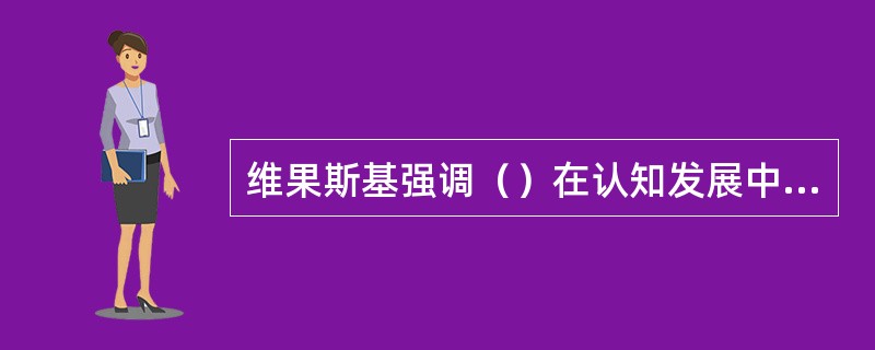 维果斯基强调（）在认知发展中的作用。