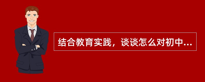 结合教育实践，谈谈怎么对初中生进行自我教育。