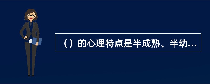 （）的心理特点是半成熟、半幼稚，充满着独立性和依赖性、自觉性和幼稚性的矛盾。