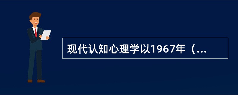 现代认知心理学以1967年（）出版的（）为诞生标志。