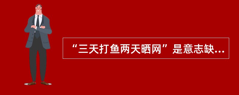 “三天打鱼两天晒网”是意志缺乏（）的表现。