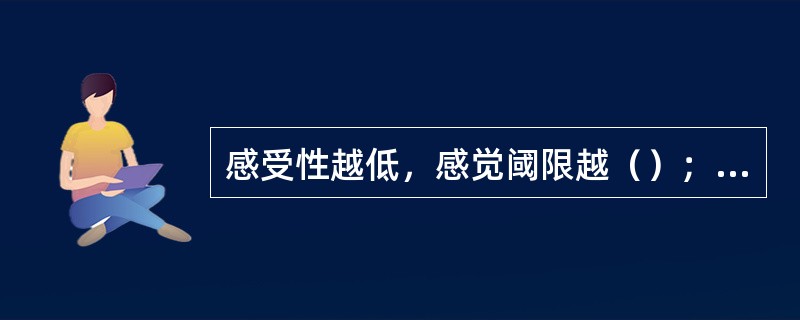 感受性越低，感觉阈限越（）；感受性越高，感觉阈限越（）。