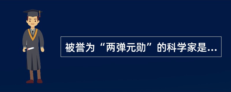 被誉为“两弹元勋”的科学家是（）。