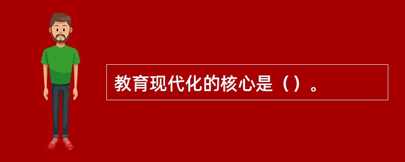 教育现代化的核心是（）。