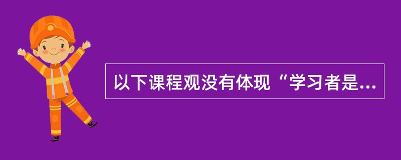 以下课程观没有体现“学习者是课程主体”思想的是（）