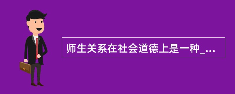 师生关系在社会道德上是一种_的关系。