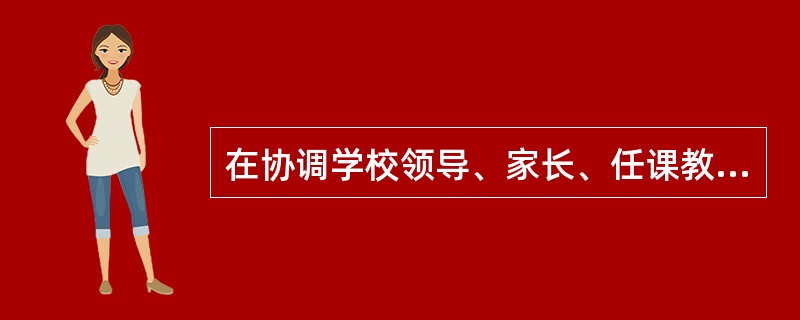 在协调学校领导、家长、任课教师的关系中，班主任起到()