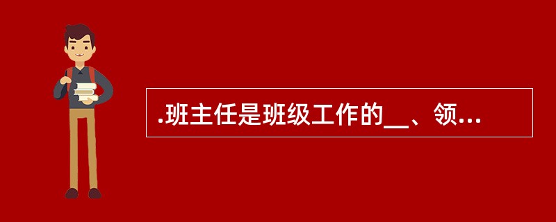 .班主任是班级工作的__、领导者与教育者。