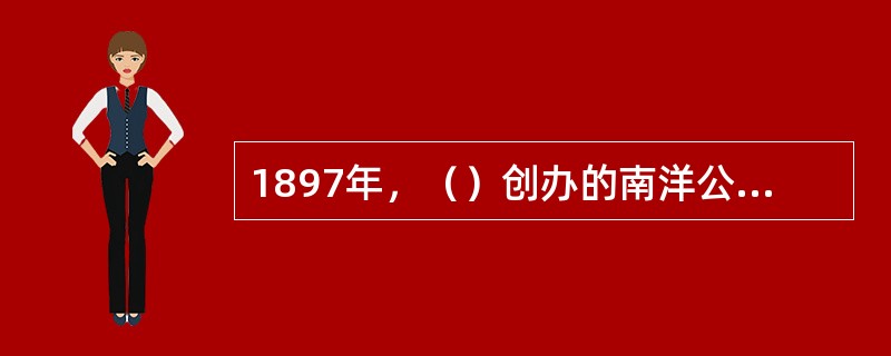 1897年，（）创办的南洋公学，分为四院，其中的外院即为小学，它是我国最早的公立学堂。