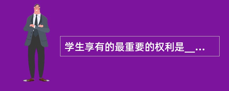 学生享有的最重要的权利是______。