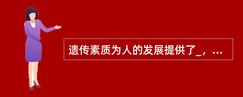 遗传素质为人的发展提供了_，使人的发展成为可能。