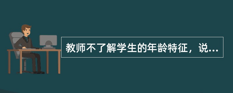 教师不了解学生的年龄特征，说明他缺乏()