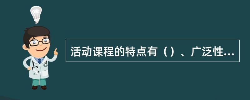 活动课程的特点有（）、广泛性、（）和灵活性