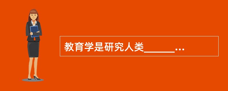 教育学是研究人类______，揭示______的一门科学。