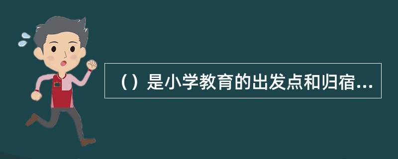 （）是小学教育的出发点和归宿，它贯穿于小学教育活动的全过程，对小学教育活动具有指导意义。