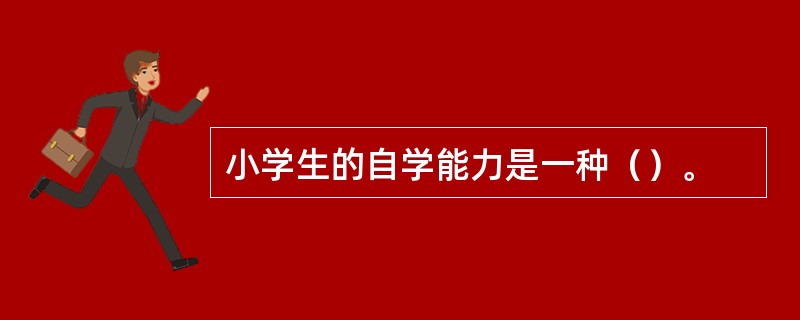 小学生的自学能力是一种（）。