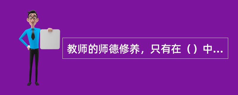 教师的师德修养，只有在（）中才能得到不断的充实、提高和完善。