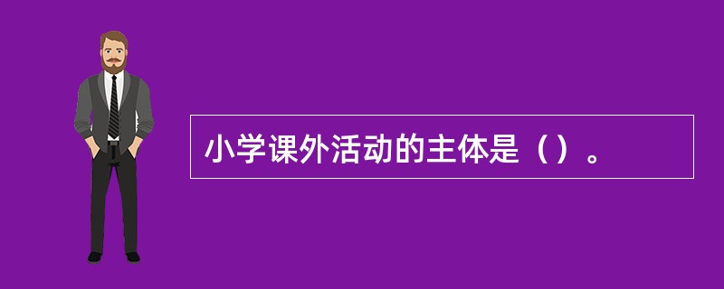 小学课外活动的主体是（）。