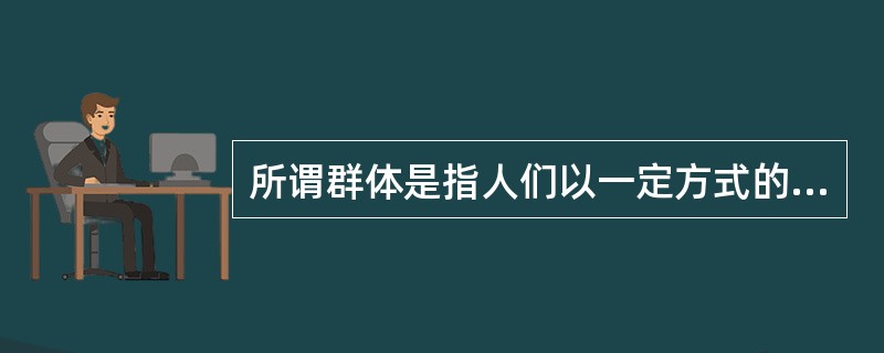 所谓群体是指人们以一定方式的（）为基础而结合起来的联合体。