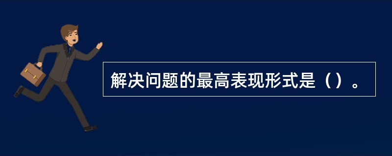 解决问题的最高表现形式是（）。