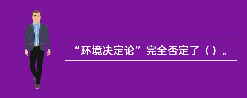 “环境决定论”完全否定了（）。