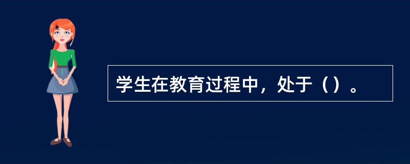 学生在教育过程中，处于（）。