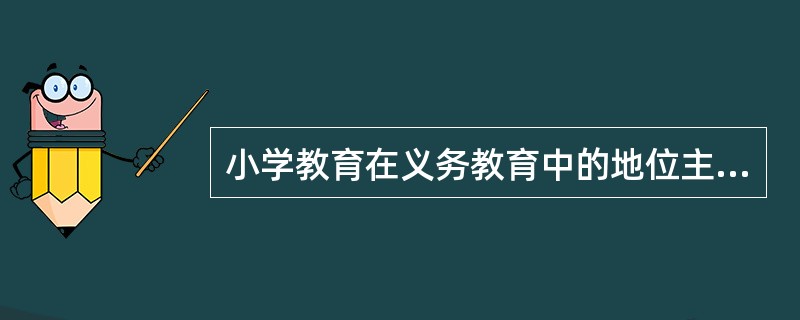 小学教育在义务教育中的地位主要体现在（）。