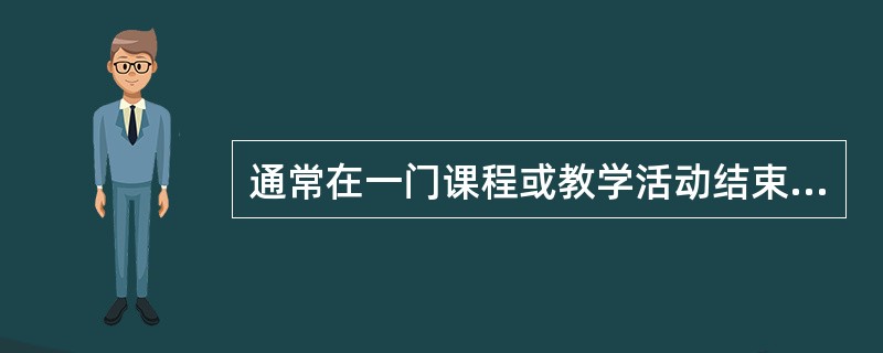 通常在一门课程或教学活动结束后进行，对一个完整的教学过程进行的测定称为（）。