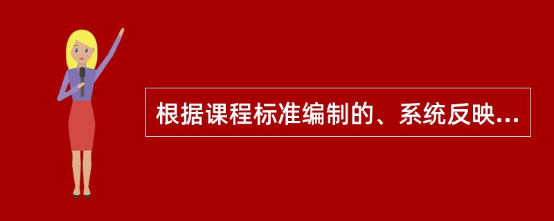 根据课程标准编制的、系统反映学科内容的教学用书称为（）。