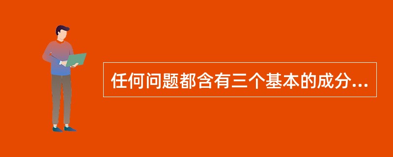 任何问题都含有三个基本的成分：一是给定的条件；二是要达到的目标；三是存在的（）。