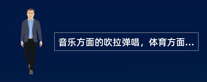 音乐方面的吹拉弹唱，体育方面的球类、体操等属于（）技能。