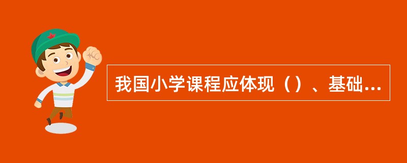 我国小学课程应体现（）、基础性和（）。