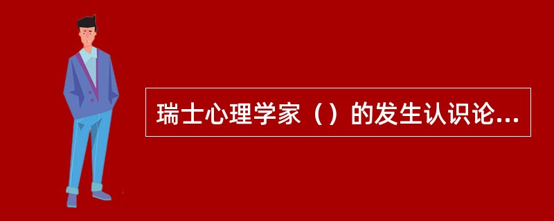 瑞士心理学家（）的发生认识论认为，个体认知发展依次经历了感知运算水平、前运算水平、具体运算水平、形式运算水平的发展过程。