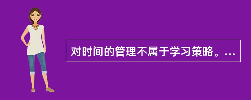 对时间的管理不属于学习策略。（）