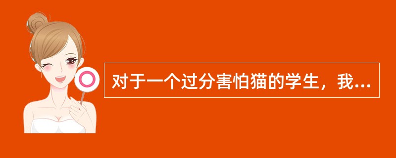 对于一个过分害怕猫的学生，我们可以让他先看猫的照片、谈论猫，再让他远远观看关在笼中的猫，让他靠近笼中的猫，最后让他用手触摸猫，逐步消除对猫的惧怕反应。这种方法在心理治疗中称为（）